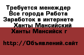 Требуется менеждер - Все города Работа » Заработок в интернете   . Ханты-Мансийский,Ханты-Мансийск г.